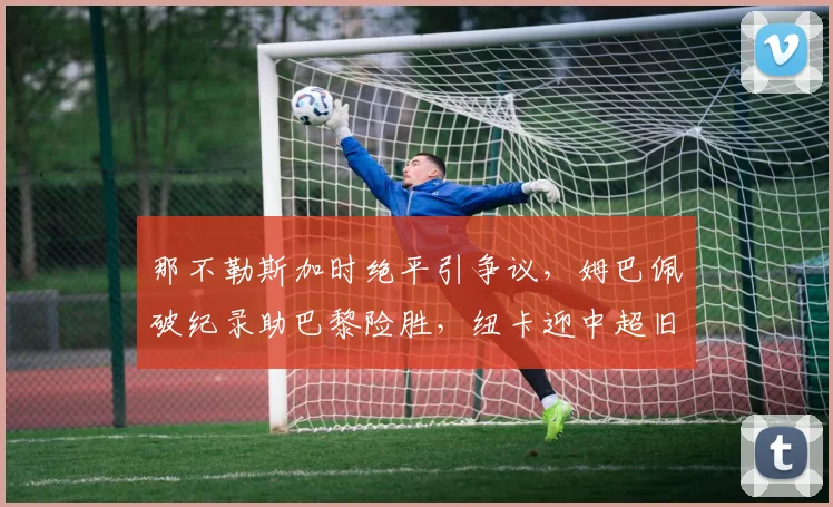 那不勒斯加时绝平引争议,姆巴佩破纪录助巴黎险胜,纽卡迎中超旧将首秀 - K1体育直播入口赛事