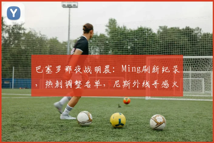 巴塞罗那夜战明晨:Ming刷新纪录,热刺调整名单,尼斯外线手感火热 - K1体育直播入口赛事