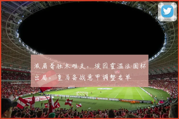 浓眉哥独木难支，埃因霍温法国杯出局，皇马备战意甲调整名单 - K1体育直播入口赛事