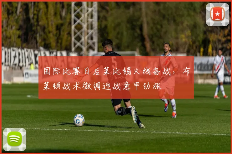 国际比赛日后莱比锡火线备战,布莱顿战术微调迎战意甲劲旅