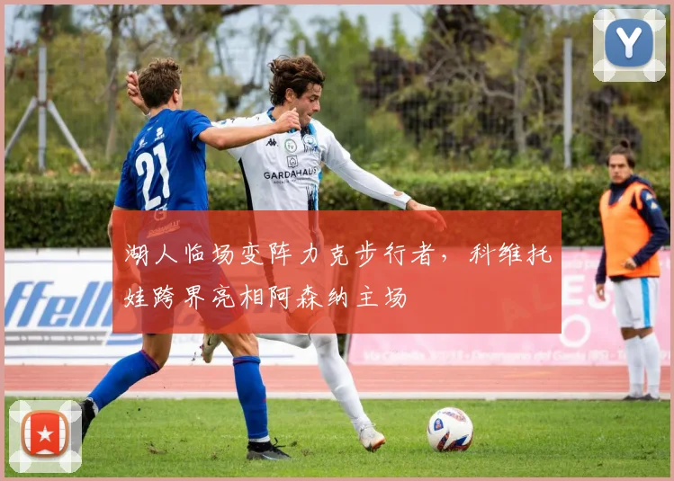 湖人临场变阵力克步行者,科维托娃跨界亮相阿森纳主场