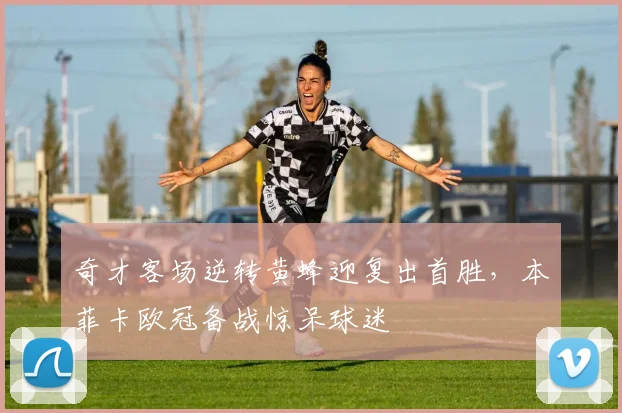 奇才客场逆转黄蜂迎复出首胜，本菲卡欧冠备战惊呆球迷 - K1体育直播入口赛事