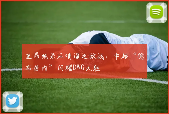 里昂绝杀压哨逼近欧战,中超“德布劳内”闪耀DWG大胜