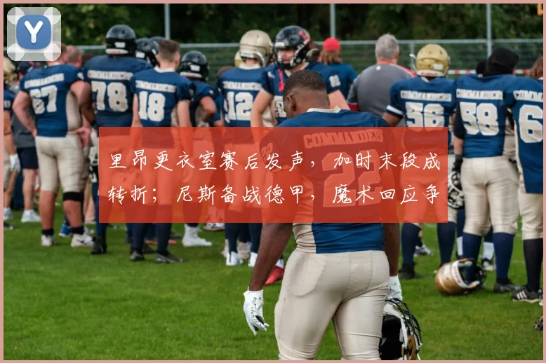 里昂更衣室赛后发声,加时末段成转折;尼斯备战德甲,魔术回应争议炸裂